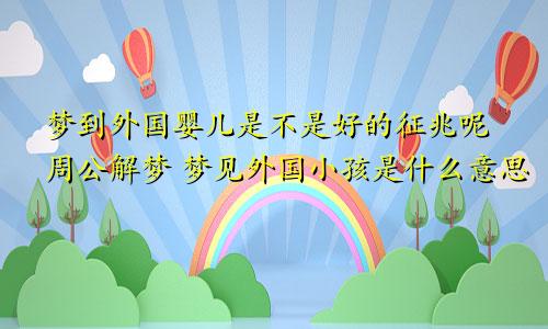 梦到外国婴儿是不是好的征兆呢周公解梦 梦见外国小孩是什么意思