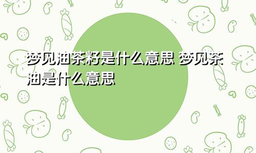 梦见油茶籽是什么意思 梦见茶油是什么意思