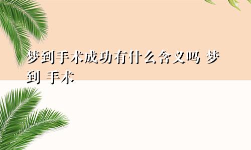 梦到手术成功有什么含义吗 梦到 手术