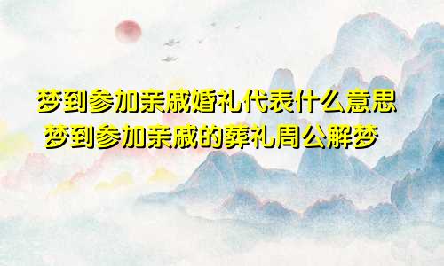 梦到参加亲戚婚礼代表什么意思 梦到参加亲戚的葬礼周公解梦