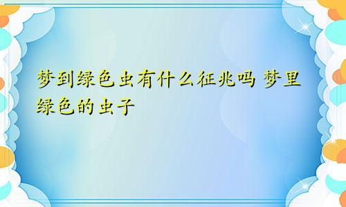 梦到绿色虫有什么征兆吗 梦里绿色的虫子