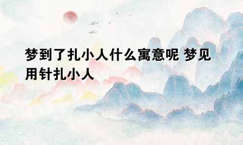 梦到了扎小人什么寓意呢 梦见用针扎小人