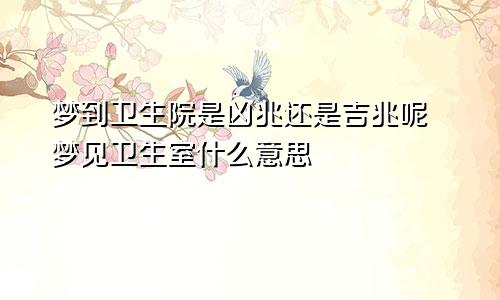 梦到卫生院是凶兆还是吉兆呢 梦见卫生室什么意思