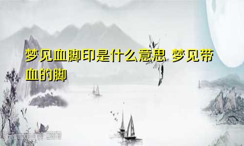 梦见血脚印是什么意思 梦见带血的脚