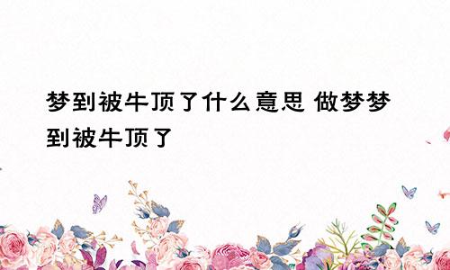 梦到被牛顶了什么意思 做梦梦到被牛顶了