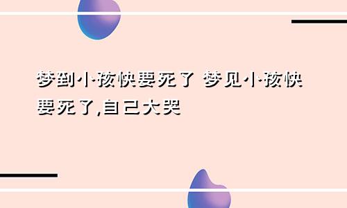 梦到小孩快要死了 梦见小孩快要死了,自己大哭