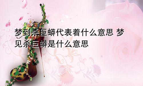 梦到杀巨蟒代表着什么意思 梦见杀巨蟒是什么意思