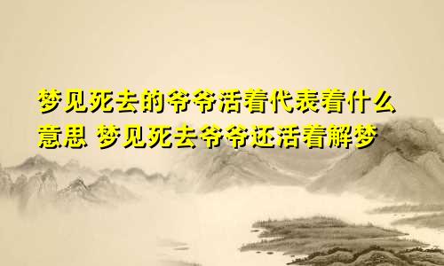 梦见死去的爷爷活着代表着什么意思 梦见死去爷爷还活着解梦