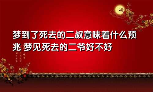 梦到了死去的二叔意味着什么预兆 梦见死去的二爷好不好