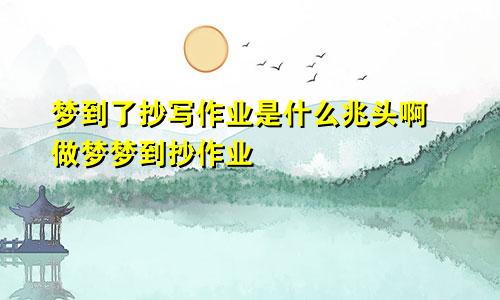 梦到了抄写作业是什么兆头啊 做梦梦到抄作业