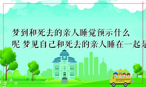 梦到和死去的亲人睡觉预示什么呢 梦见自己和死去的亲人睡在一起是什么意思