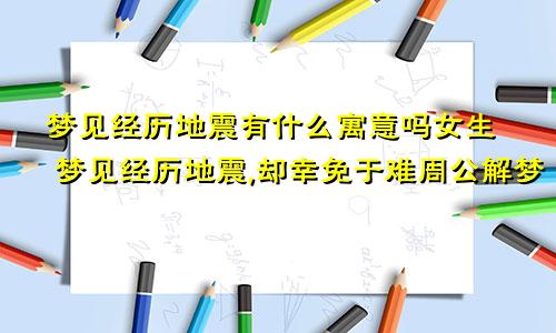 梦见经历地震有什么寓意吗女生 梦见经历地震,却幸免于难周公解梦