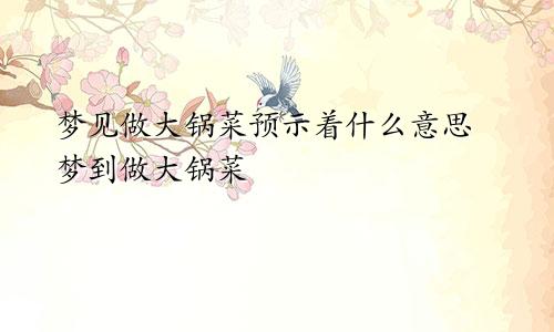 梦见做大锅菜预示着什么意思 梦到做大锅菜