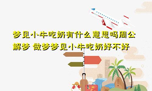 梦见小牛吃奶有什么意思吗周公解梦 做梦梦见小牛吃奶好不好