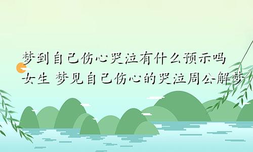 梦到自己伤心哭泣有什么预示吗女生 梦见自己伤心的哭泣周公解梦