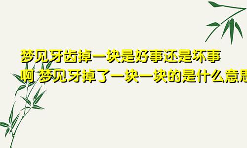 梦见牙齿掉一块是好事还是坏事啊 梦见牙掉了一块一块的是什么意思