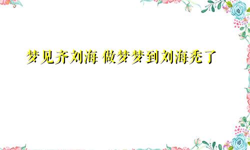 梦见齐刘海 做梦梦到刘海秃了