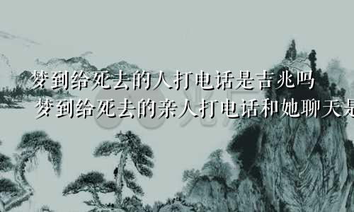 梦到给死去的人打电话是吉兆吗 梦到给死去的亲人打电话和她聊天是什么意思