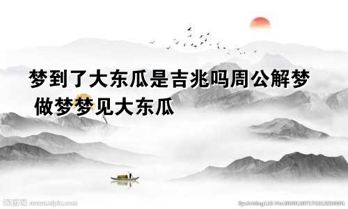 梦到了大东瓜是吉兆吗周公解梦 做梦梦见大东瓜