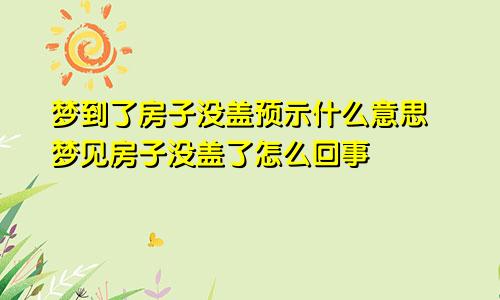 梦到了房子没盖预示什么意思 梦见房子没盖了怎么回事