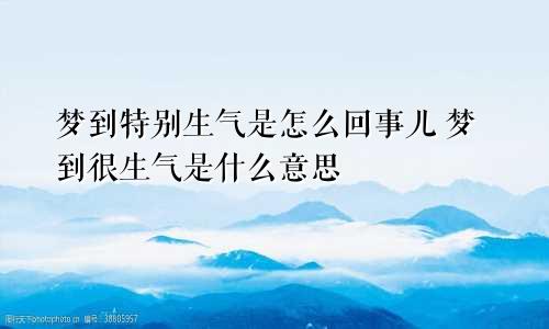 梦到特别生气是怎么回事儿 梦到很生气是什么意思