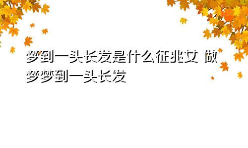 梦到一头长发是什么征兆女 做梦梦到一头长发