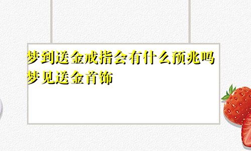 梦到送金戒指会有什么预兆吗 梦见送金首饰