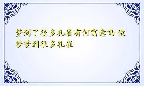 梦到了很多孔雀有何寓意吗 做梦梦到很多孔雀