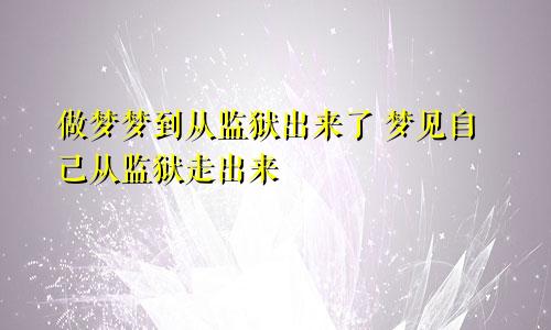 做梦梦到从监狱出来了 梦见自己从监狱走出来