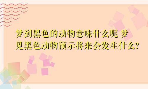 梦到黑色的动物意味什么呢 梦见黑色动物预示将来会发生什么?