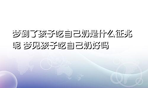 梦到了孩子吃自己奶是什么征兆呢 梦见孩子吃自己奶好吗