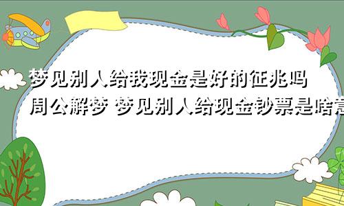 梦见别人给我现金是好的征兆吗周公解梦 梦见别人给现金钞票是啥意思