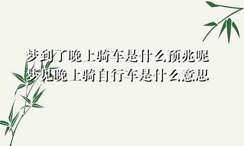 梦到了晚上骑车是什么预兆呢 梦见晚上骑自行车是什么意思