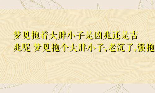 梦见抱着大胖小子是凶兆还是吉兆呢 梦见抱个大胖小子,老沉了,强抱动,说是我儿子