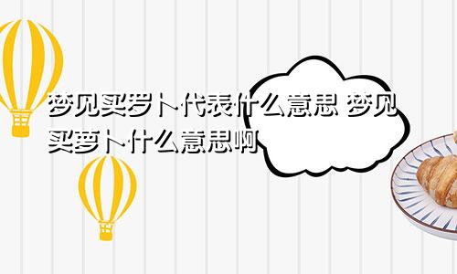 梦见买罗卜代表什么意思 梦见买萝卜什么意思啊