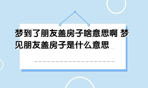 梦到了朋友盖房子啥意思啊 梦见朋友盖房子是什么意思