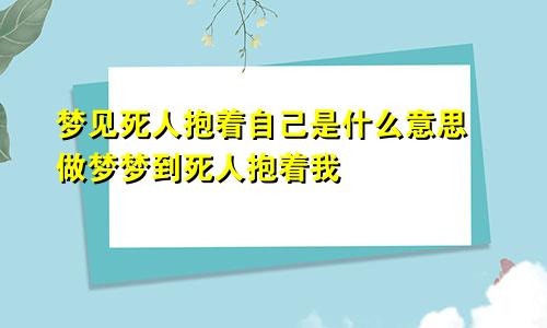 梦见死人抱着自己是什么意思 做梦梦到死人抱着我