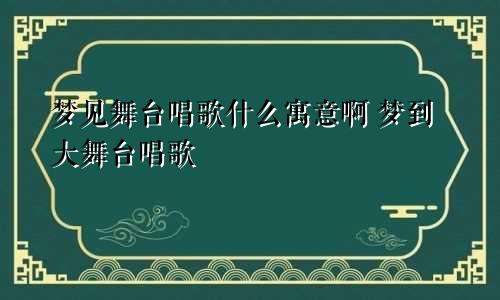 梦见舞台唱歌什么寓意啊 梦到大舞台唱歌