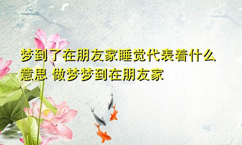 梦到了在朋友家睡觉代表着什么意思 做梦梦到在朋友家