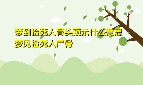 梦到捡死人骨头预示什么意思 梦见捡死人尸骨