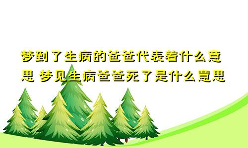 梦到了生病的爸爸代表着什么意思 梦见生病爸爸死了是什么意思