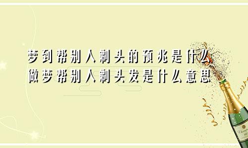 梦到帮别人剃头的预兆是什么 做梦帮别人剃头发是什么意思