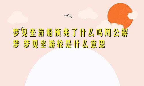 梦见坐游船预兆了什么吗周公解梦 梦见坐游轮是什么意思