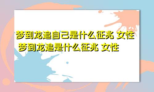 梦到龙追自己是什么征兆 女性 梦到龙追是什么征兆 女性