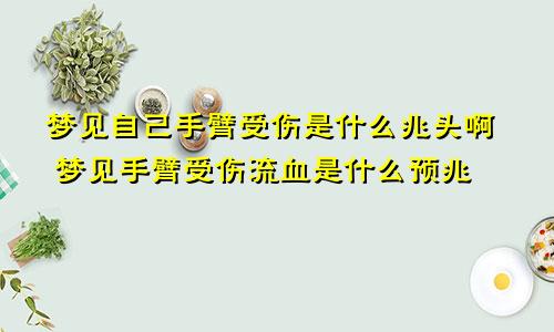 梦见自己手臂受伤是什么兆头啊 梦见手臂受伤流血是什么预兆