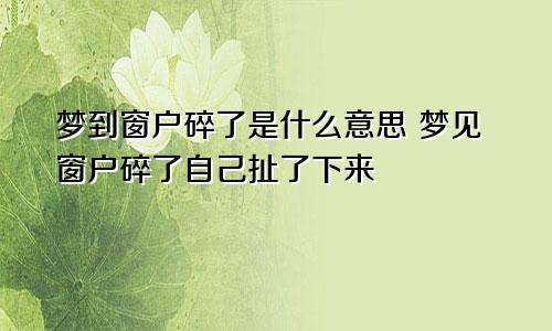 梦到窗户碎了是什么意思 梦见窗户碎了自己扯了下来