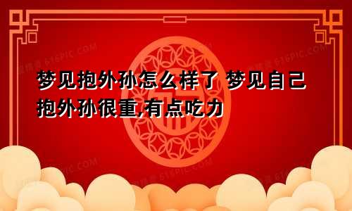 梦见抱外孙怎么样了 梦见自己抱外孙很重,有点吃力