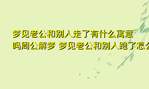 梦见老公和别人走了有什么寓意吗周公解梦 梦见老公和别人跑了怎么回事