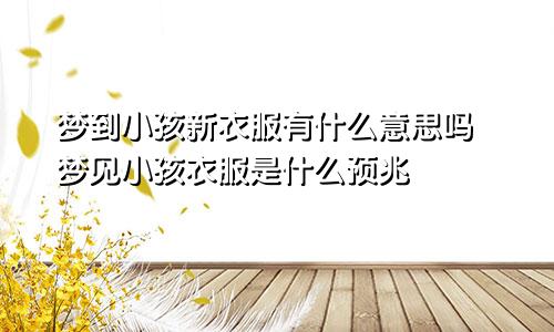 梦到小孩新衣服有什么意思吗 梦见小孩衣服是什么预兆