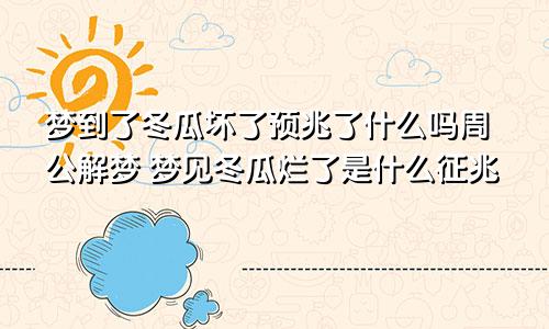 梦到了冬瓜坏了预兆了什么吗周公解梦 梦见冬瓜烂了是什么征兆